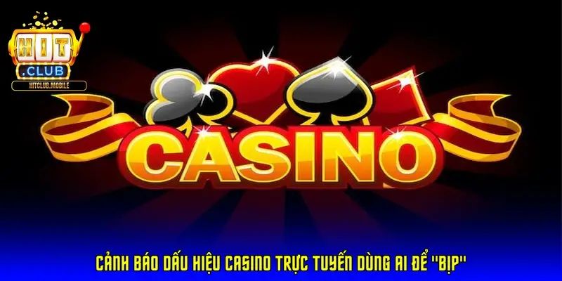 Cảnh báo dấu hiệu casino trực tuyến dùng AI để "bịp"