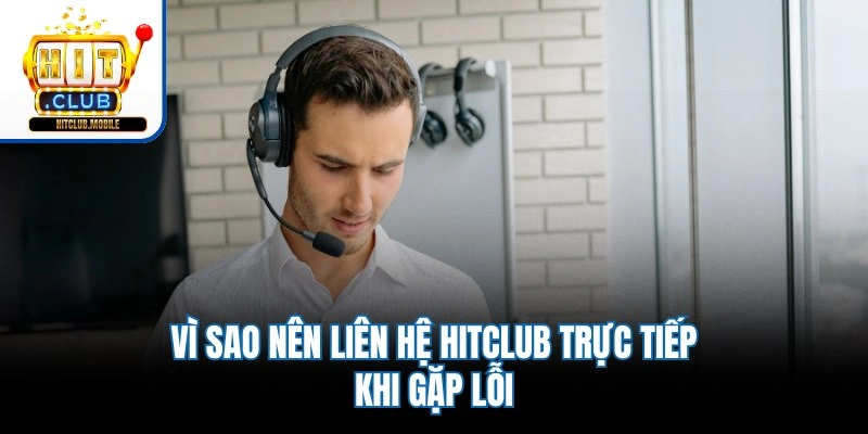 Vì sao nên liên hệ Hitclub trực tiếp khi gặp lỗi