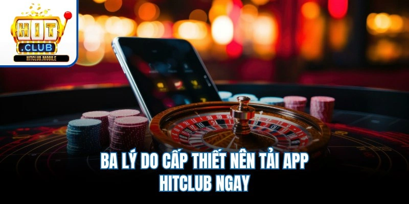 Ba lý do cấp thiết nên tải app Hitclub ngay